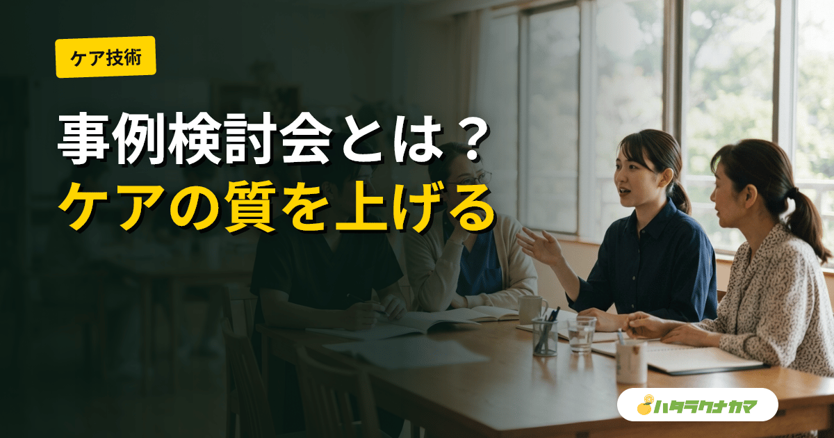 介護現場の事例検討会（ケース会議）｜目的・進め方・発表シートの書き方とケアの質を上げる議論のコツ